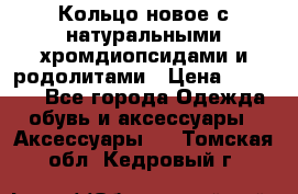 Кольцо новое с натуральными хромдиопсидами и родолитами › Цена ­ 18 800 - Все города Одежда, обувь и аксессуары » Аксессуары   . Томская обл.,Кедровый г.